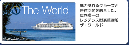 The World 魅力溢れるクルーズと居住空間を融合した、世界唯一のレジデンス型豪華客船ザ・ワールド